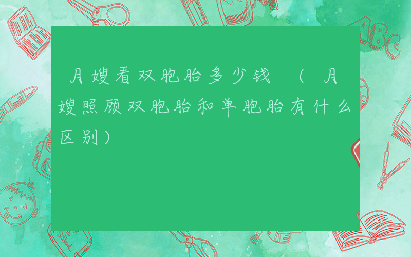 月嫂看双胞胎多少钱 (月嫂照顾双胞胎和单胞胎有什么区别)